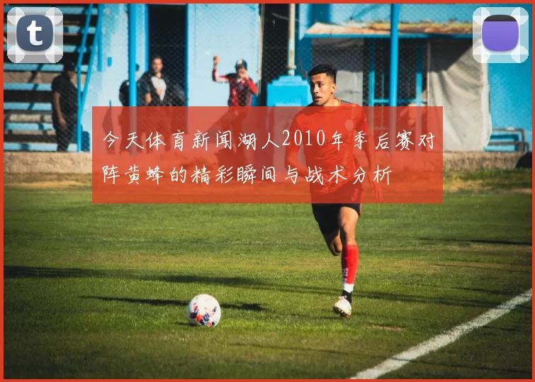 今天体育新闻湖人2010年季后赛对阵黄蜂的精彩瞬间与战术分析