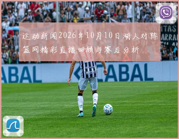 运动新闻2026年10月10日湖人对阵篮网精彩直播回顾与赛后分析