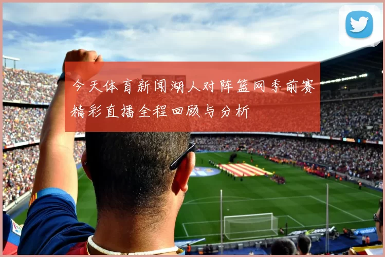 今天体育新闻湖人对阵篮网季前赛精彩直播全程回顾与分析