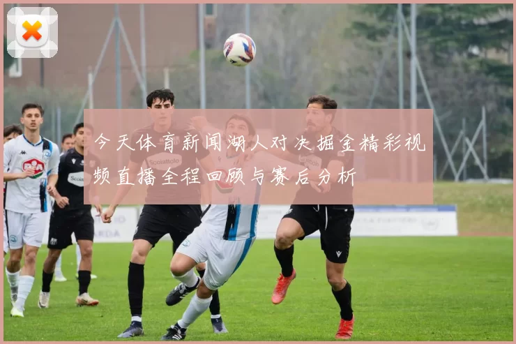 今天体育新闻湖人对决掘金精彩视频直播全程回顾与赛后分析