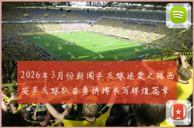 2026年3月份新闻乒乓球逆袭之路西安乒乓球队奋勇拼搏书写辉煌篇章