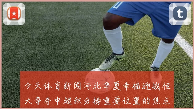今天体育新闻河北华夏幸福迎战恒大争夺中超积分榜重要位置的焦点之战