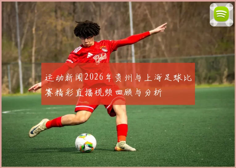 运动新闻2026年贵州与上海足球比赛精彩直播视频回顾与分析