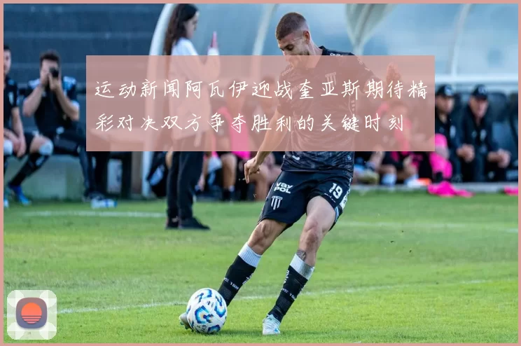 运动新闻阿瓦伊迎战奎亚斯期待精彩对决双方争夺胜利的关键时刻