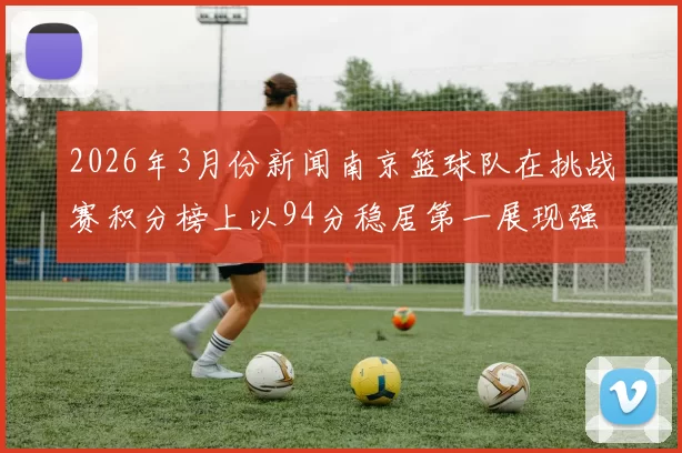 2026年3月份新闻南京篮球队在挑战赛积分榜上以94分稳居第一展现强劲实力