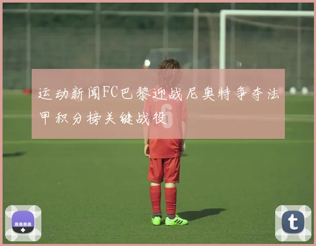 运动新闻FC巴黎迎战尼奥特争夺法甲积分榜关键战役
